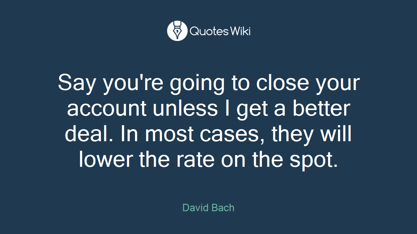 Say you're going to close your account unless I get a better deal. In most cases, they will lower the rate on the spot.