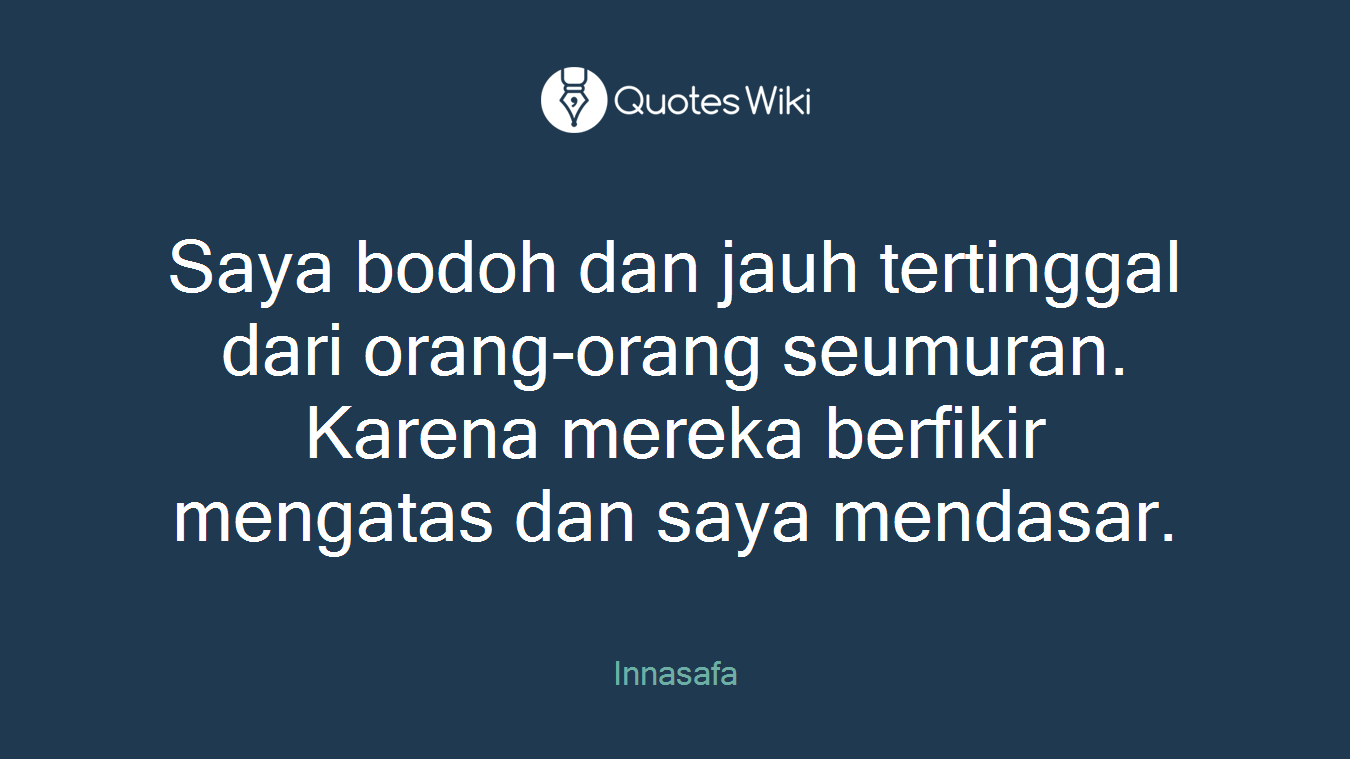 Saya bodoh dan jauh tertinggal dari orang-orang seumuran. Karena mereka berfikir mengatas dan saya mendasar.