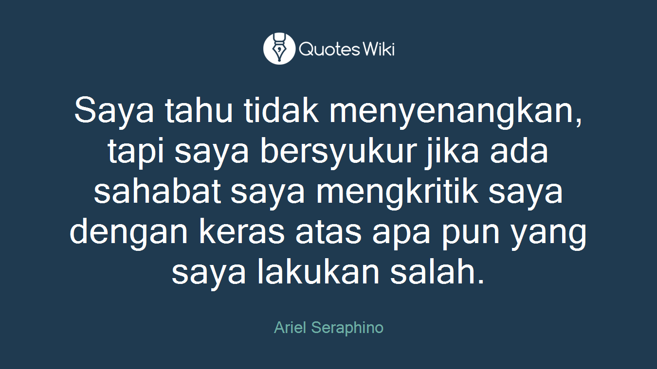 Saya tahu tidak menyenangkan, tapi saya bersyukur jika ada sahabat saya mengkritik saya dengan keras atas apa pun yang saya lakukan salah.
