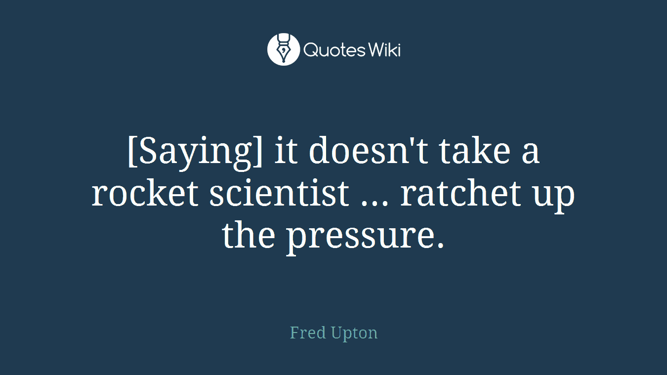 [Saying] it doesn't take a rocket scientist ... ratchet up the pressure.