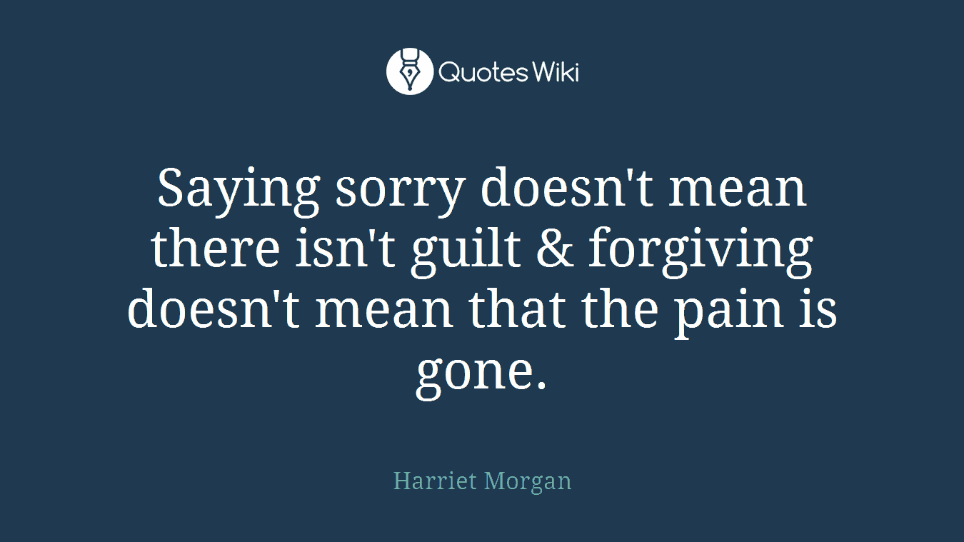 Saying sorry doesn't mean there isn't guilt & forgiving doesn't mean that the pain is gone.