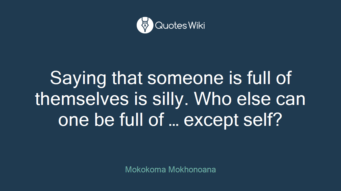 Saying that someone is full of themselves is silly. Who else can one be full of … except self?