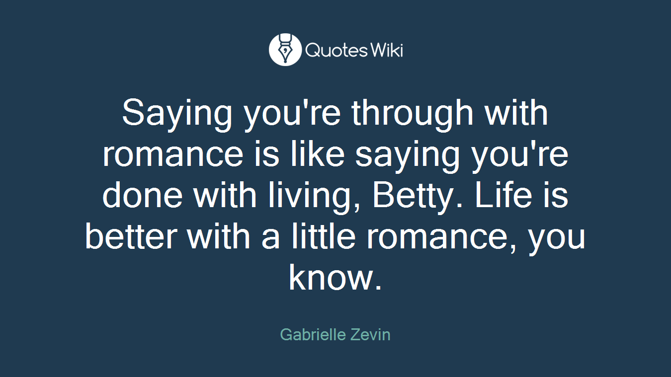 Saying you're through with romance is like saying you're done with living, Betty. Life is better with a little romance, you know.