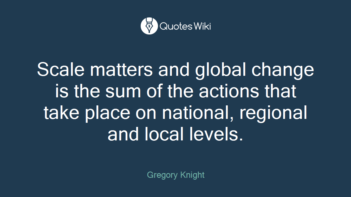 Scale matters and global change is the sum of the actions that take place on national, regional and local levels.