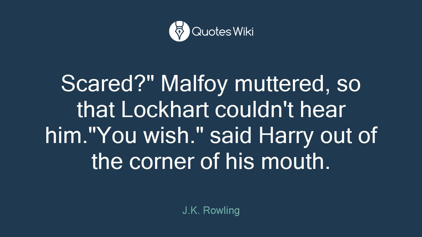 Scared?" Malfoy muttered, so that Lockhart couldn't hear him."You wish." said Harry out of the corner of his mouth.