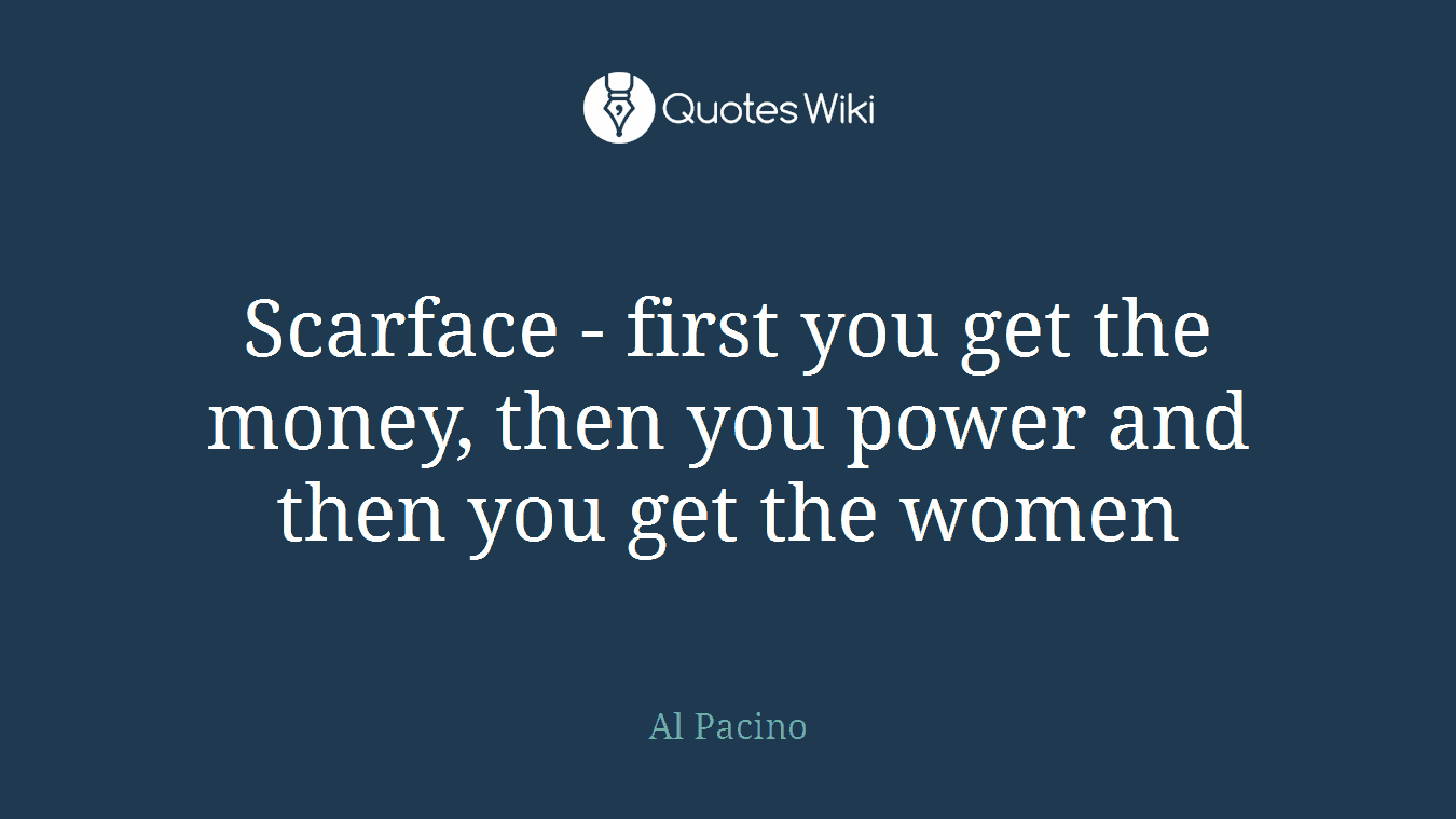 Scarface - first you get the money, then you power and then you get the women
