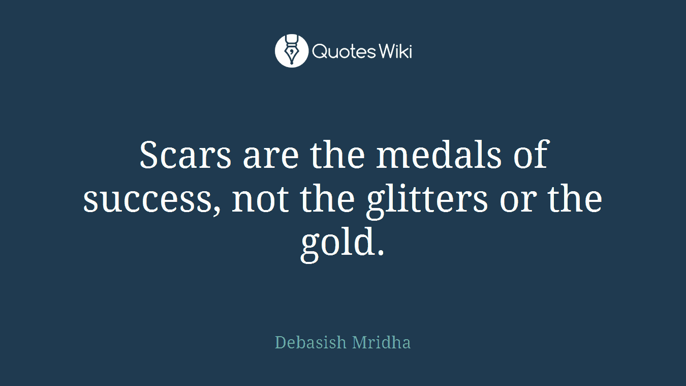Scars are the medals of success, not the glitters or the gold.