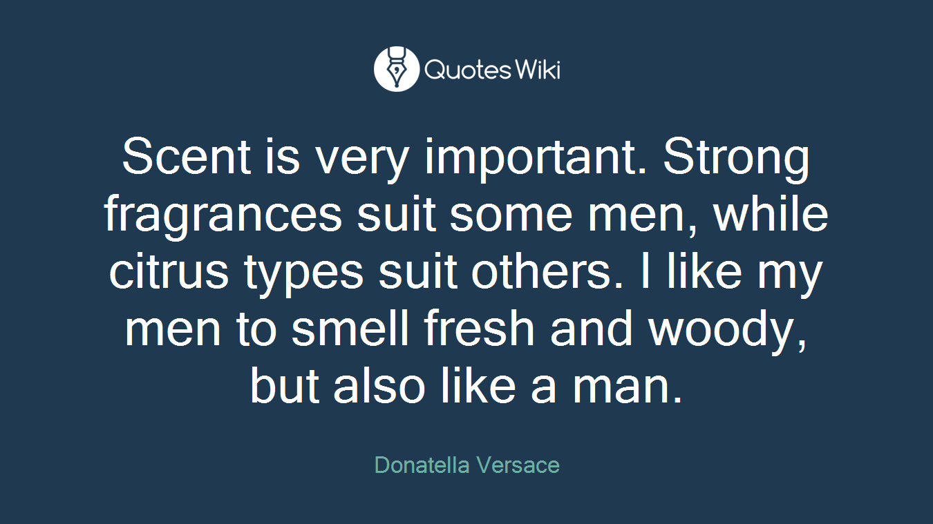Scent is very important. Strong fragrances suit some men, while citrus types suit others. I like my men to smell fresh and woody, but also like a man.