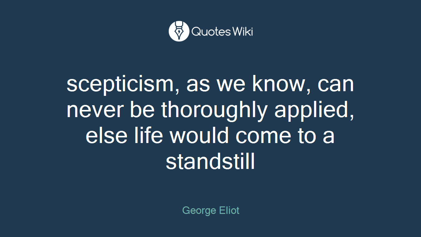 scepticism, as we know, can never be thoroughly applied, else life would come to a standstill