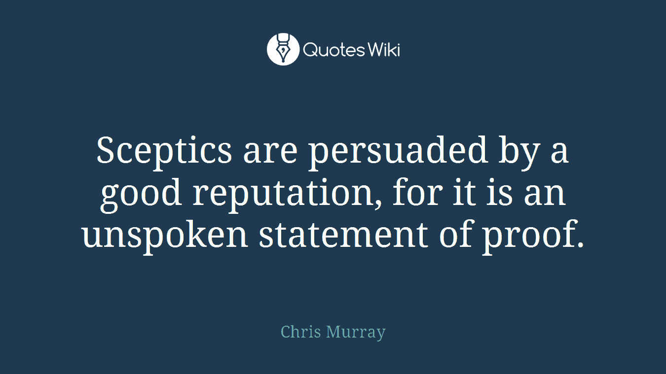 Sceptics are persuaded by a good reputation, for it is an unspoken statement of proof.