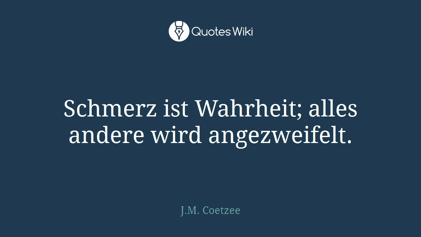 Schmerz ist Wahrheit; alles andere wird angezweifelt.