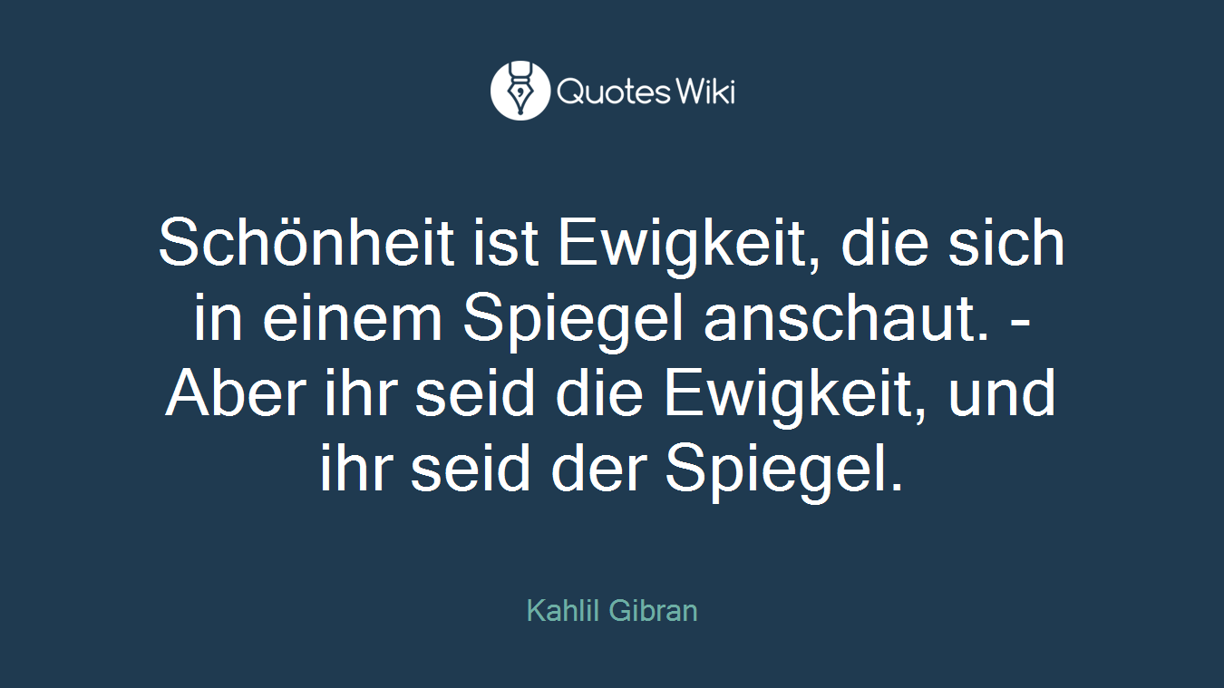 Schönheit ist Ewigkeit, die sich in einem Spiegel anschaut. - Aber ihr seid die Ewigkeit, und ihr seid der Spiegel.
