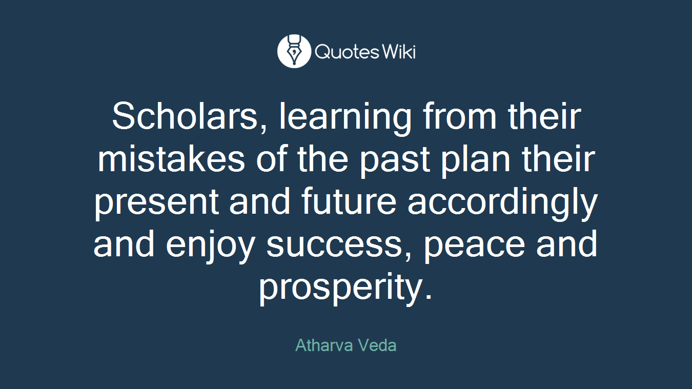 Scholars, learning from their mistakes of the past plan their present and future accordingly and enjoy success, peace and prosperity.
