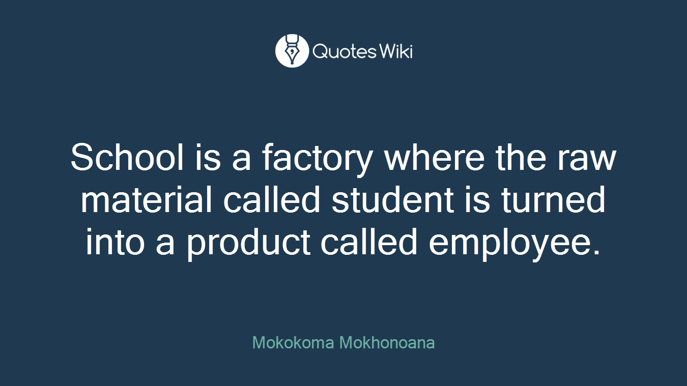 School is a factory where the raw material called student is turned into a product called employee.