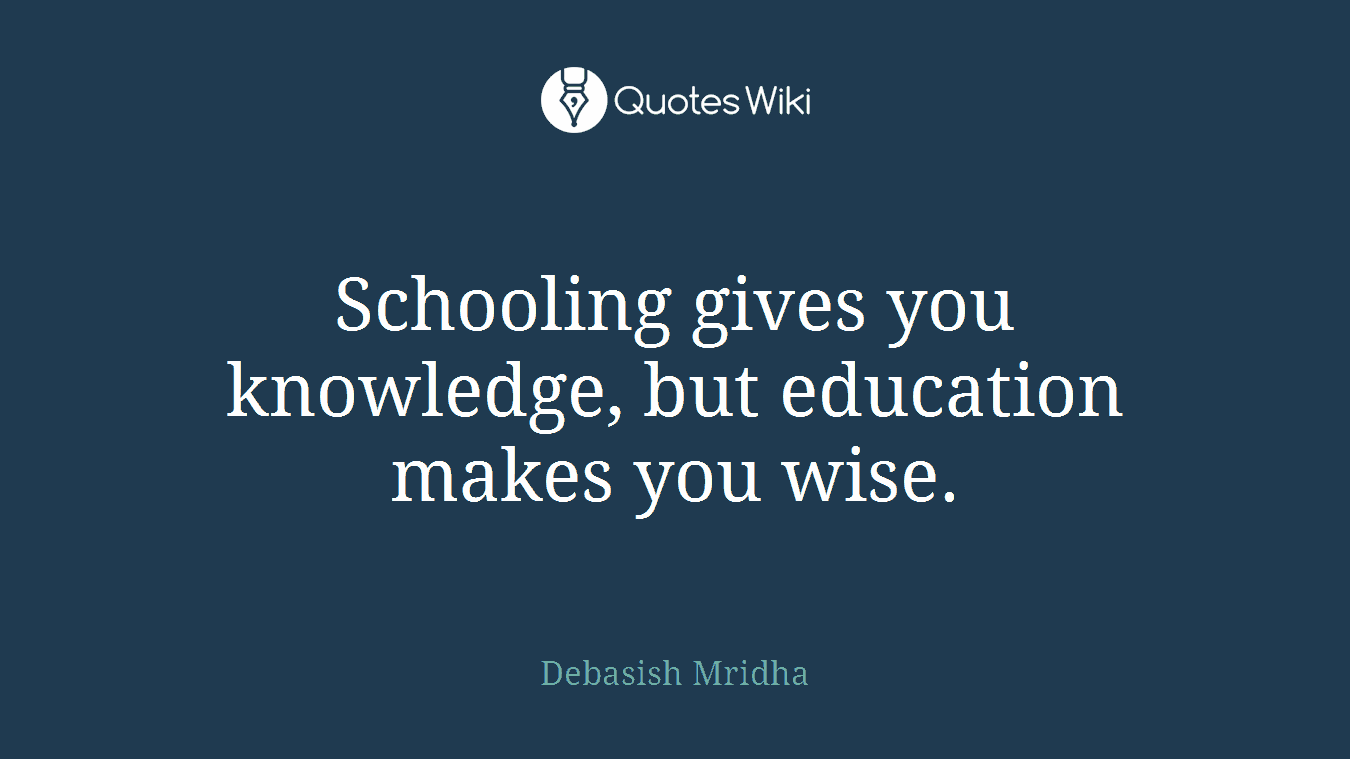 Schooling gives you knowledge, but education makes you wise.