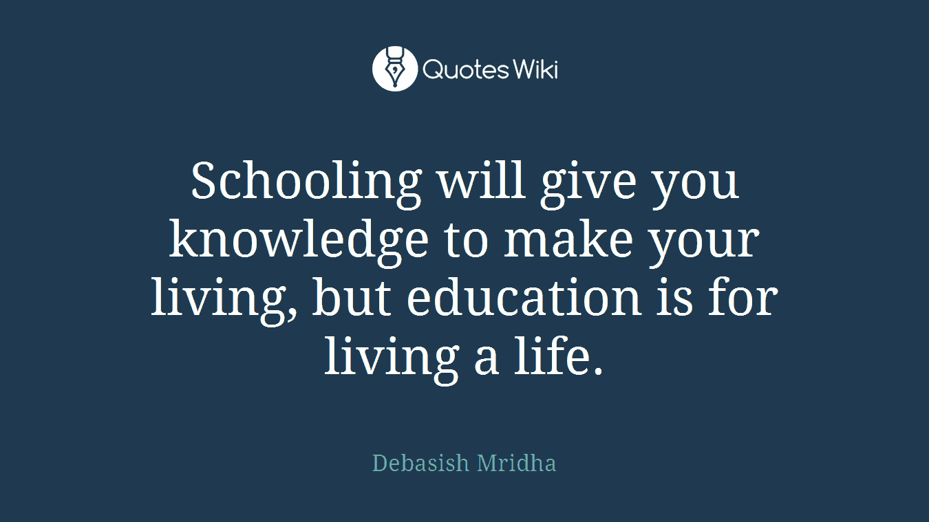 Schooling will give you knowledge to make your living, but education is for living a life.