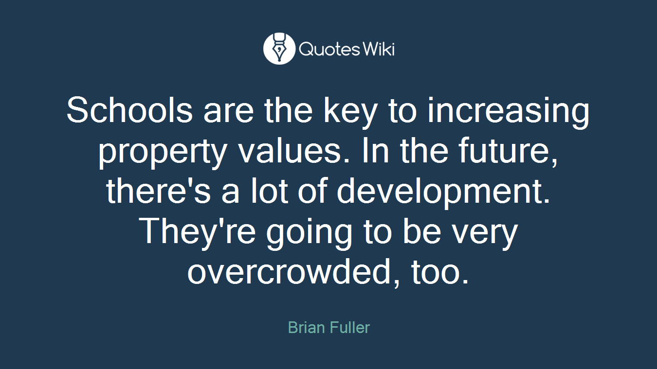 Schools are the key to increasing property values. In the future, there's a lot of development. They're going to be very overcrowded, too.