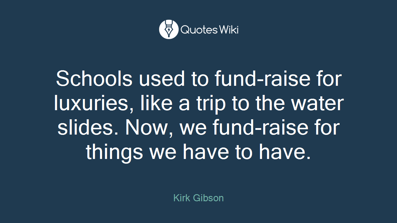 Schools used to fund-raise for luxuries, like a trip to the water slides. Now, we fund-raise for things we have to have.