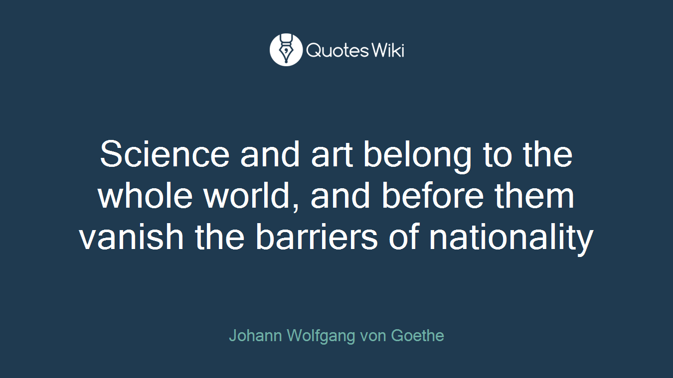Science and art belong to the whole world, and before them vanish the barriers of nationality