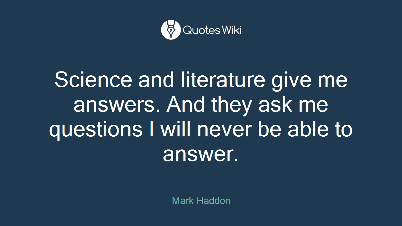 Science and literature give me answers. And they ask me questions I will never be able to answer.