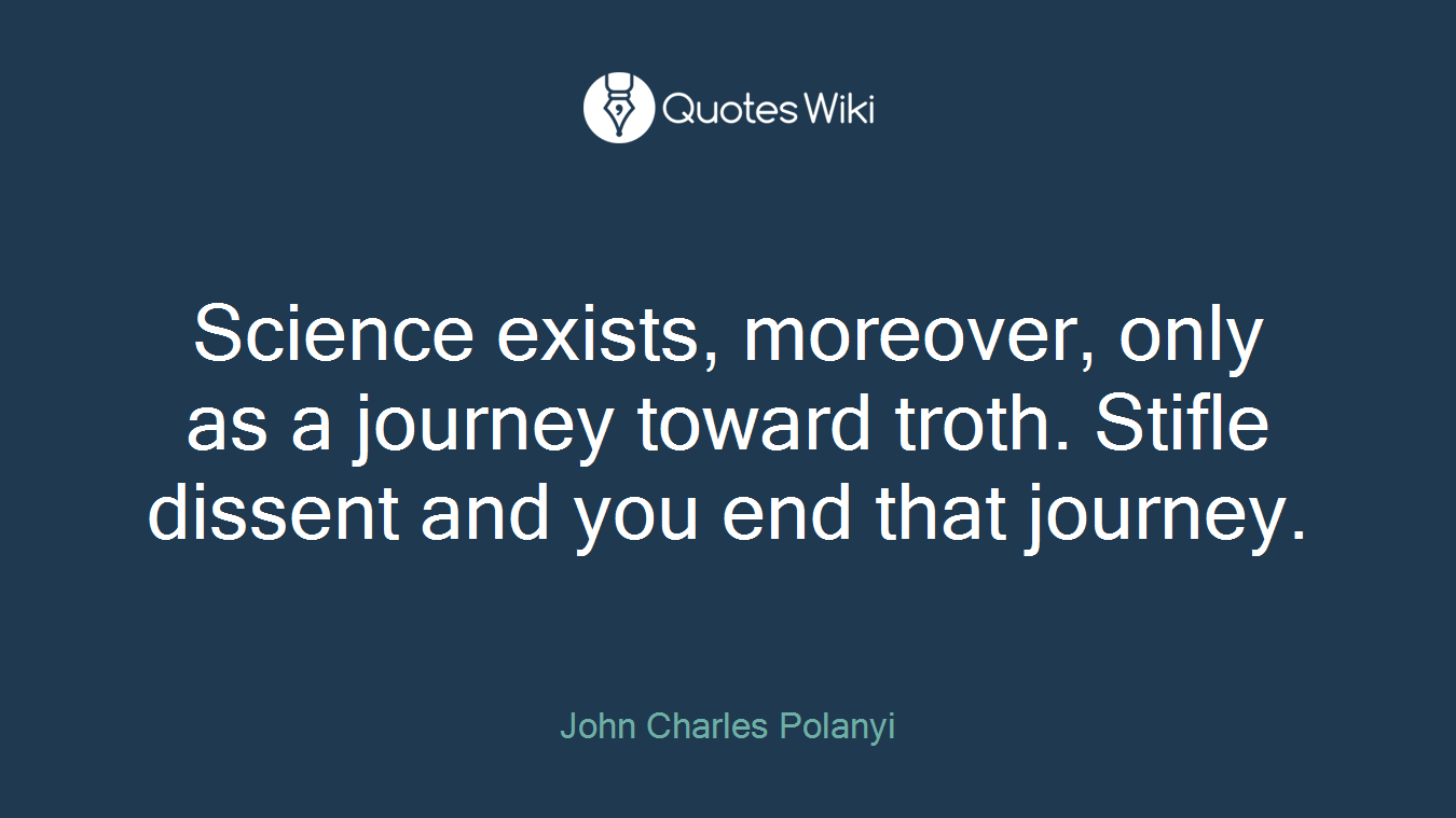 Science exists, moreover, only as a journey toward troth. Stifle dissent and you end that journey.