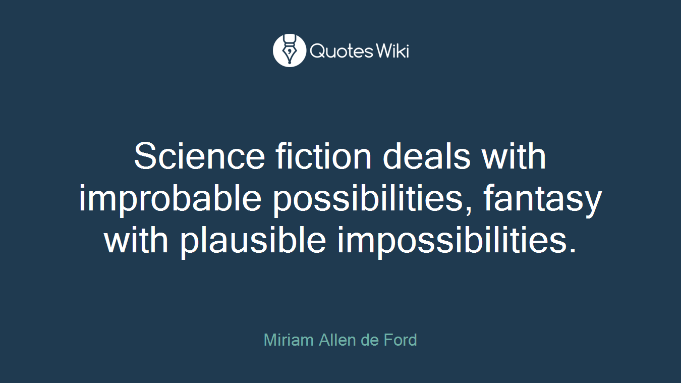 Science fiction deals with improbable possibilities, fantasy with plausible impossibilities.
