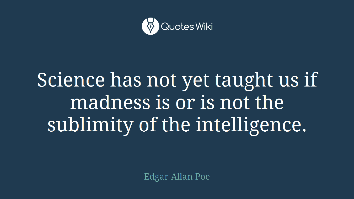 Science has not yet taught us if madness is or is not the sublimity of the intelligence.
