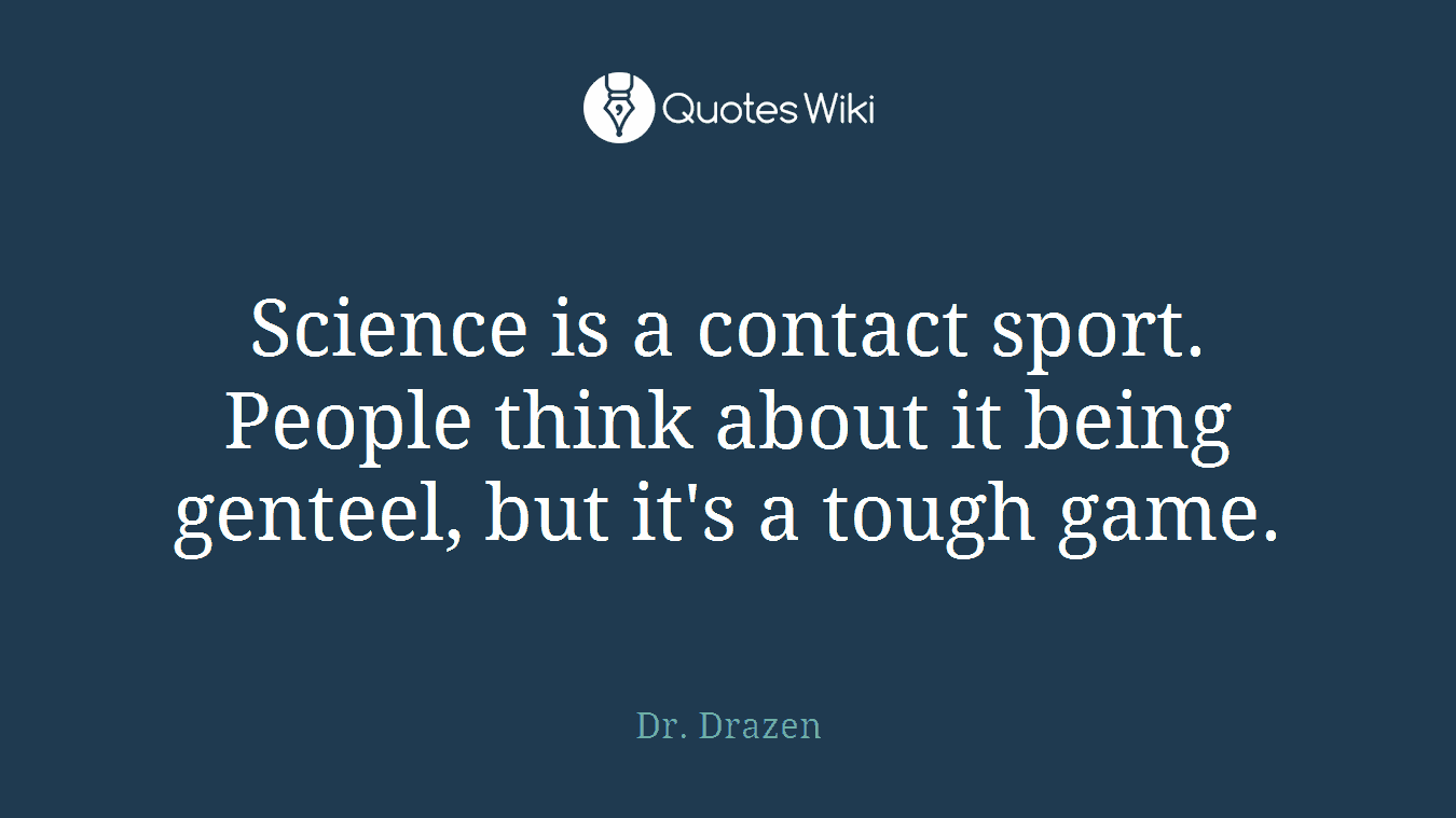 Science is a contact sport. People think about it being genteel, but it's a tough game.