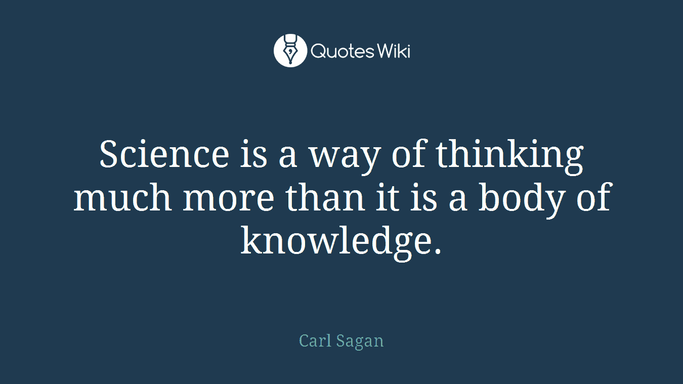 Science is a way of thinking much more than it is a body of knowledge.