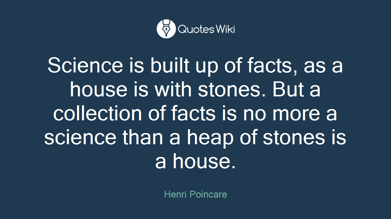 Science is built up of facts, as a house is with stones. But a collection of facts is no more a science than a heap of stones is a house.