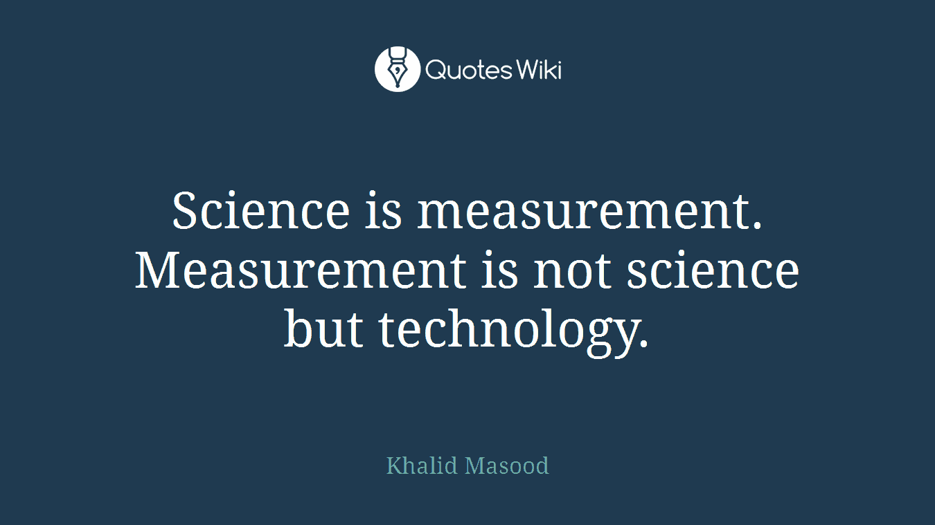 Science is measurement. Measurement is not science but technology.