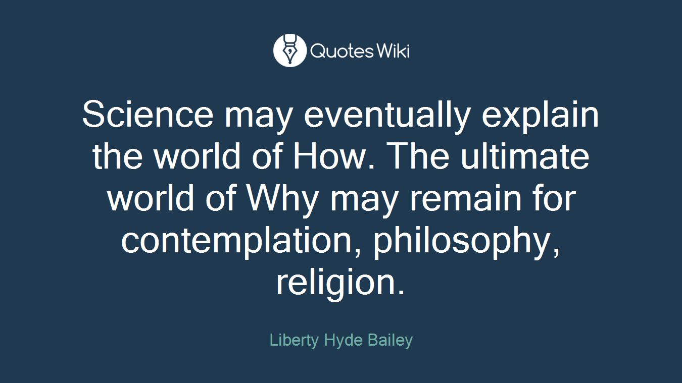Science may eventually explain the world of How. The ultimate world of Why may remain for contemplation, philosophy, religion.