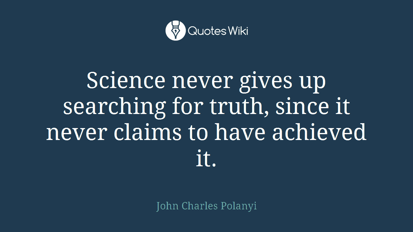 Science never gives up searching for truth, since it never claims to have achieved it.