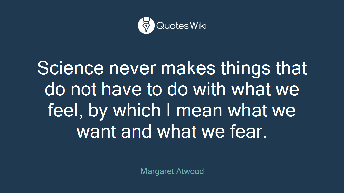 Science never makes things that do not have to do with what we feel, by which I mean what we want and what we fear.
