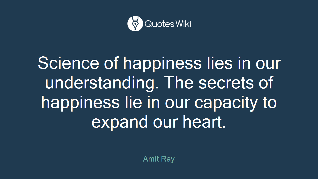 Science of happiness lies in our understanding. The secrets of happiness lie in our capacity to expand our heart.