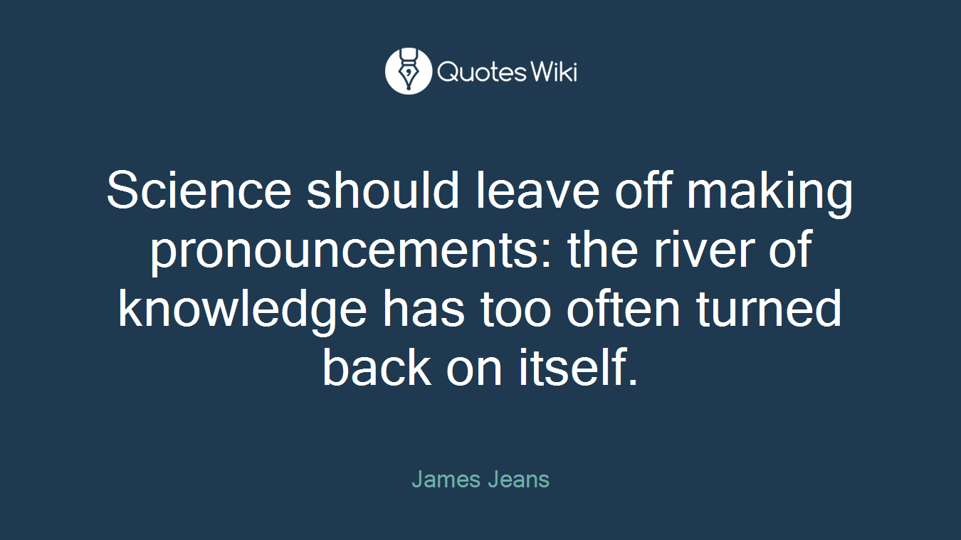 Science should leave off making pronouncements: the river of knowledge has too often turned back on itself.