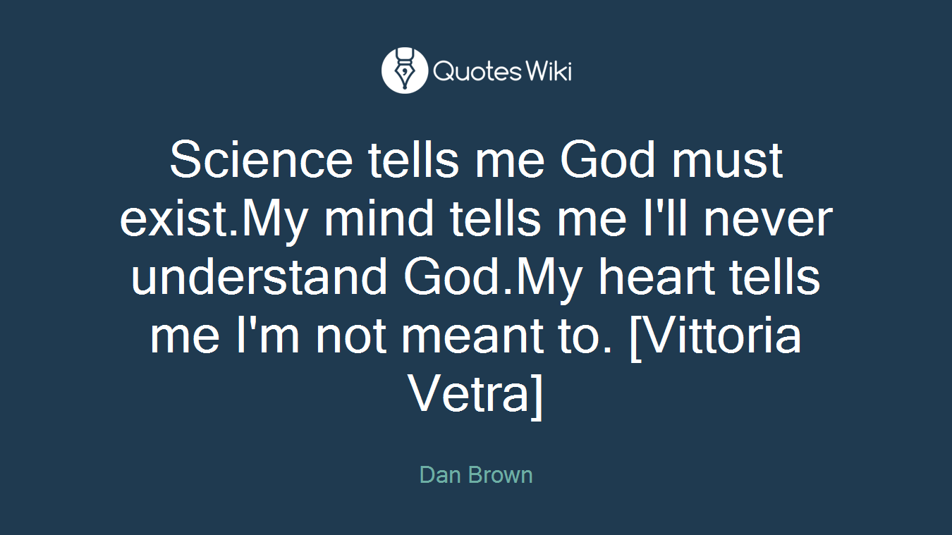 Science tells me God must exist.My mind tells me I'll never understand God.My heart tells me I'm not meant to. [Vittoria Vetra]