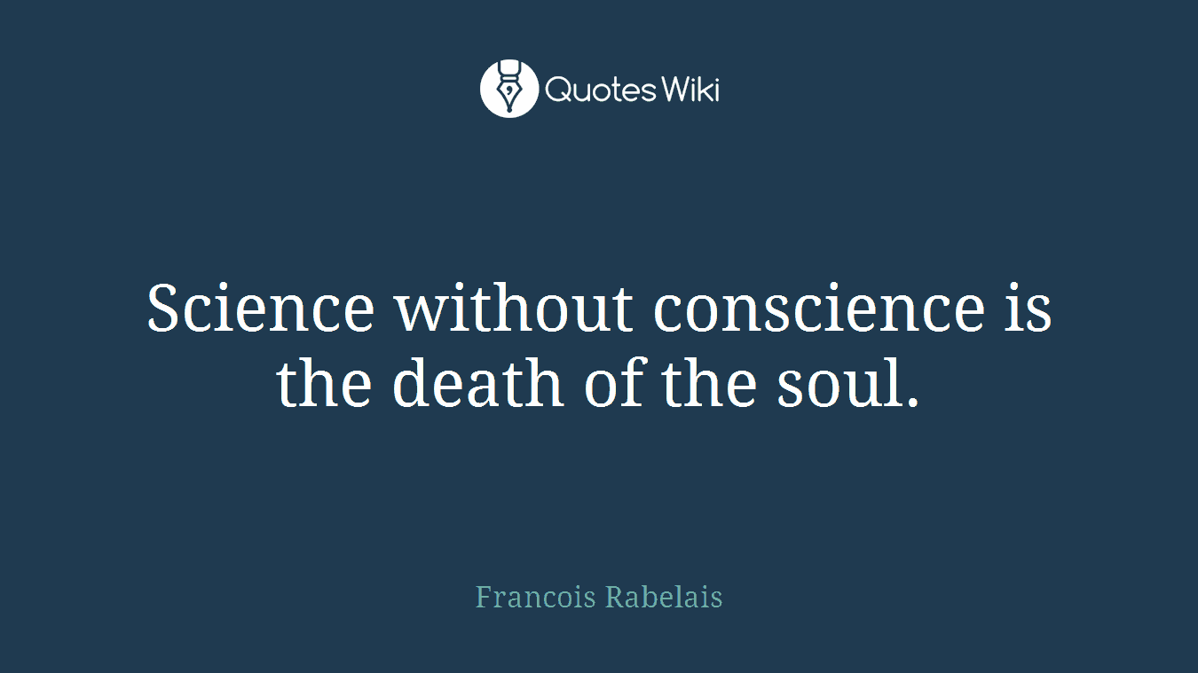 Science without conscience is the death of the soul.