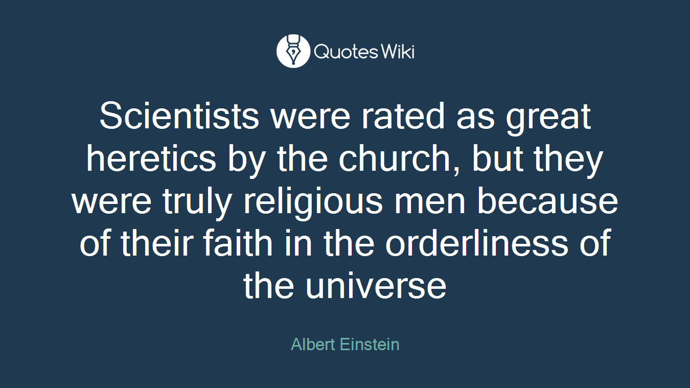 Scientists were rated as great heretics by the church, but they were truly religious men because of their faith in the orderliness of the universe