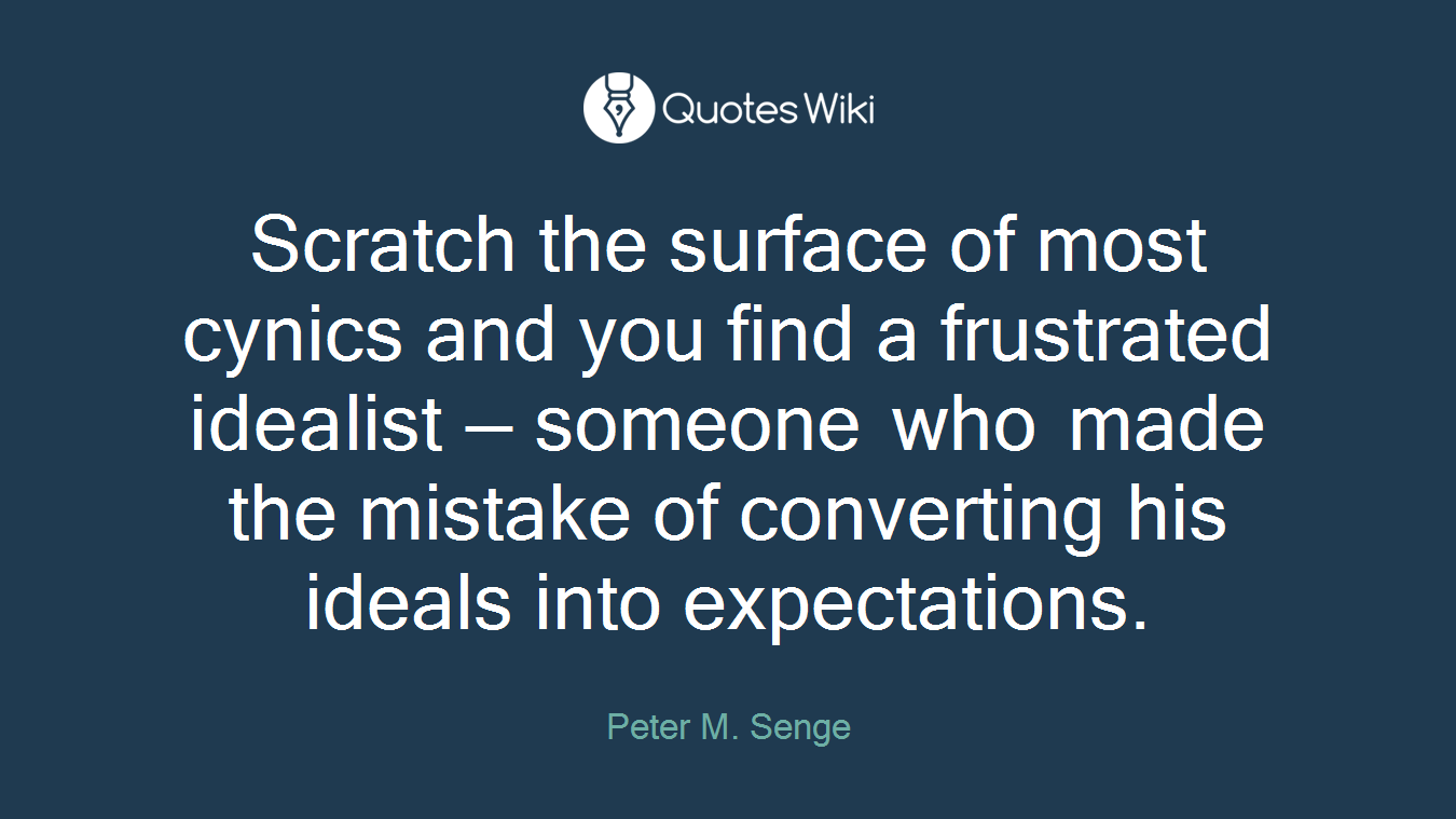 Scratch the surface of most cynics and you find a frustrated idealist — someone who made the mistake of converting his ideals into expectations.