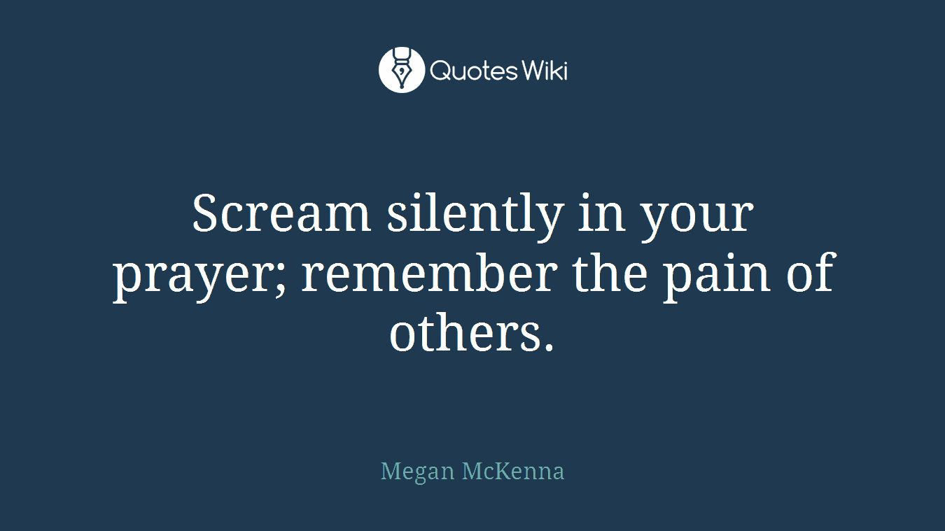 Scream silently in your prayer; remember the pain of others.