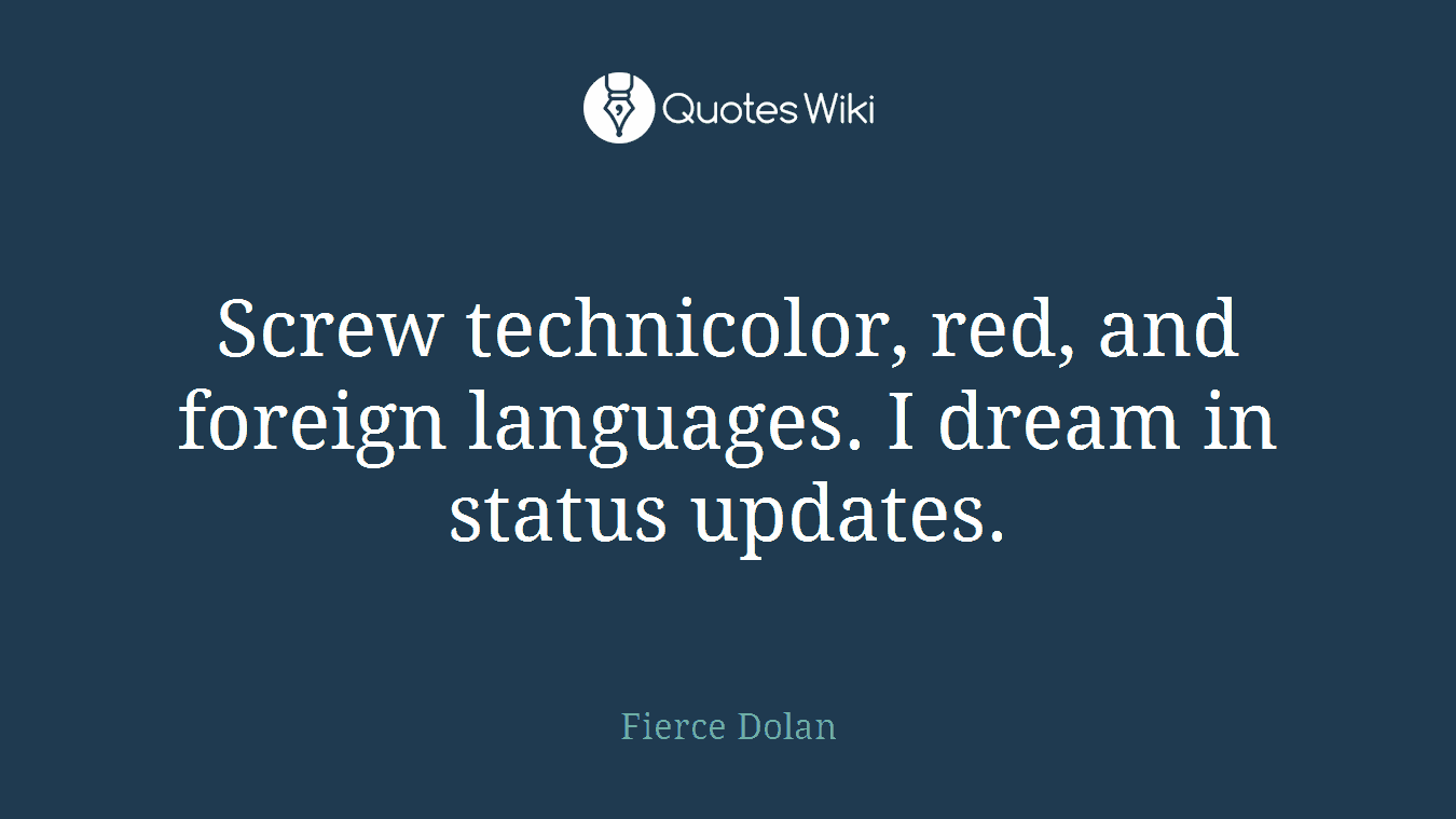 Screw technicolor, red, and foreign languages. I dream in status updates.