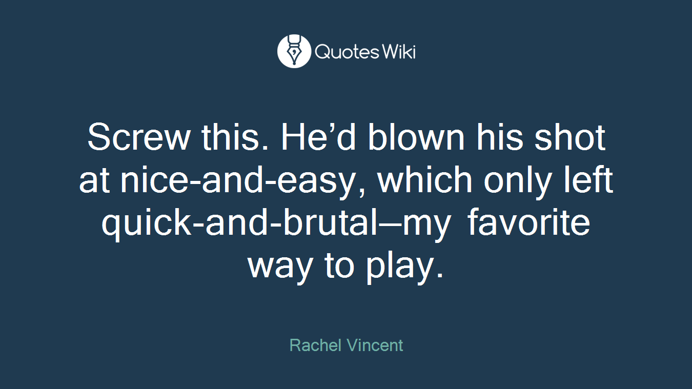 Screw this. He’d blown his shot at nice-and-easy, which only left quick-and-brutal—my favorite way to play.