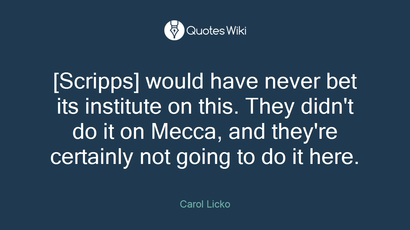 [Scripps] would have never bet its institute on this. They didn't do it on Mecca, and they're certainly not going to do it here.