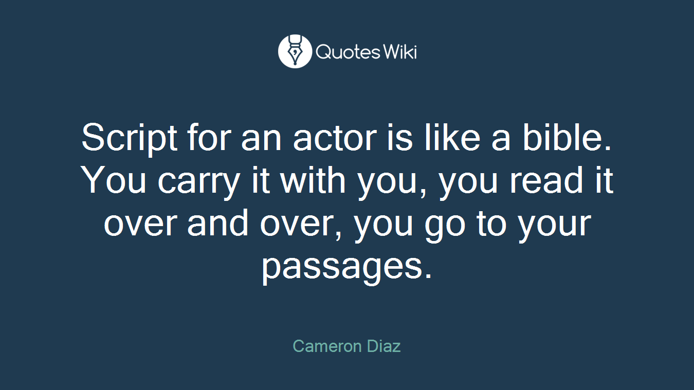 Script for an actor is like a bible. You carry it with you, you read it over and over, you go to your passages.