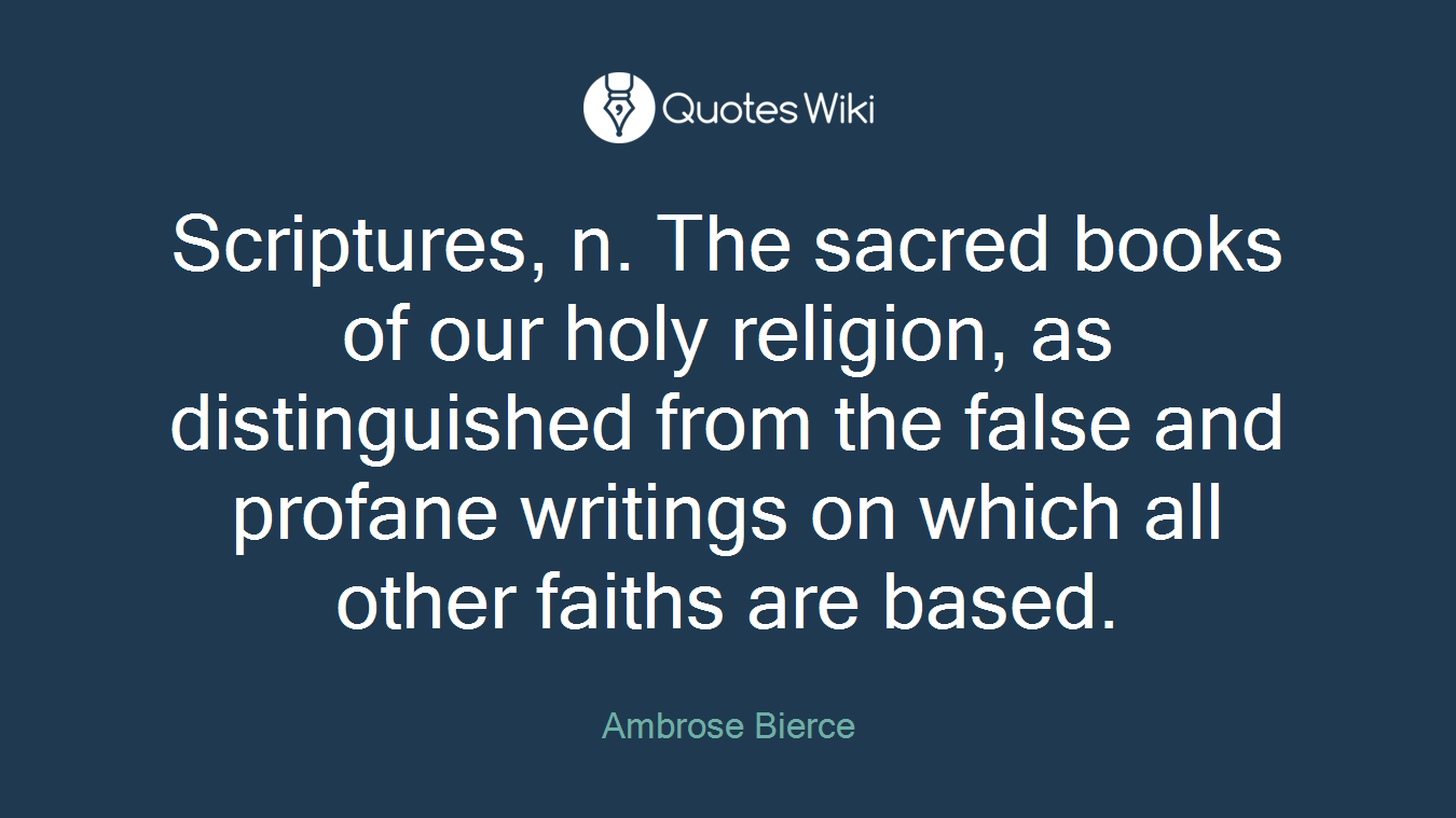 Scriptures, n. The sacred books of our holy religion, as distinguished from the false and profane writings on which all other faiths are based.