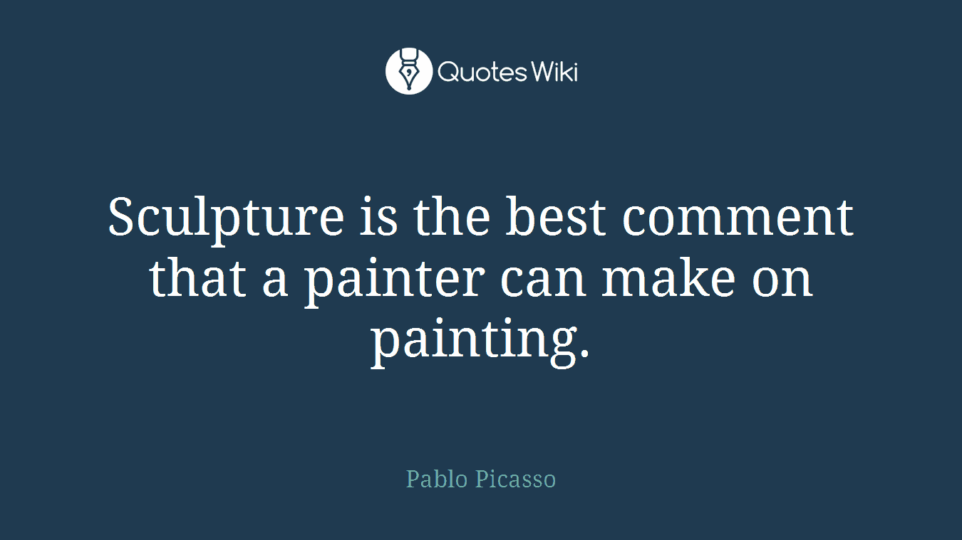 Sculpture is the best comment that a painter can make on painting.