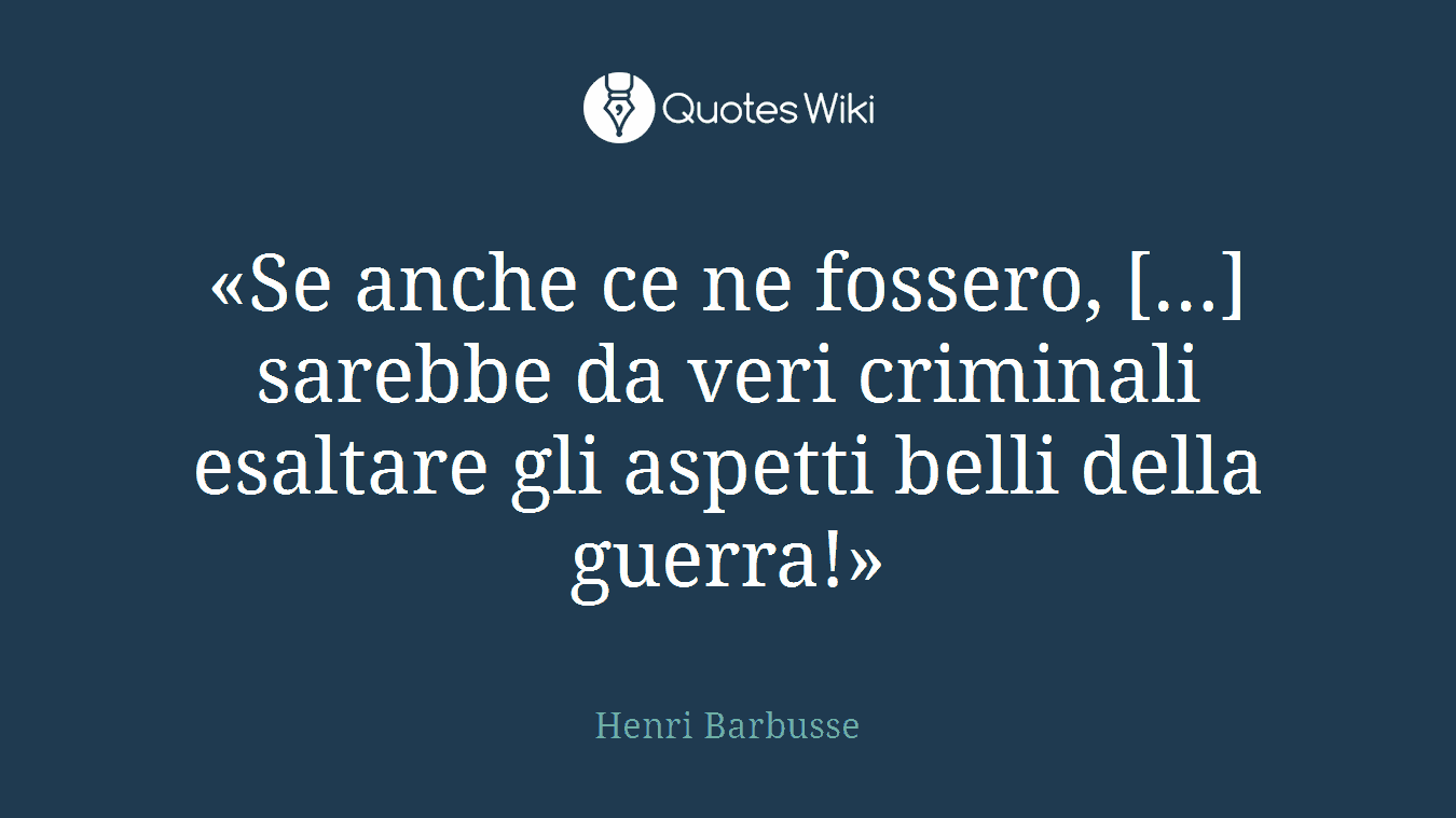 «Se anche ce ne fossero, […] sarebbe da veri criminali esaltare gli aspetti belli della guerra!»