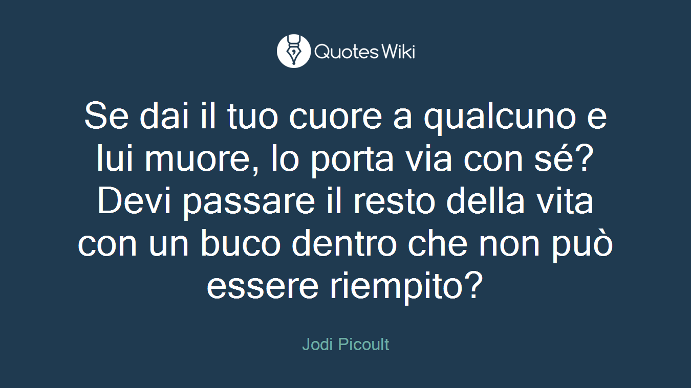 Se dai il tuo cuore a qualcuno e lui muore, lo porta via con sé?Devi passare il resto della vita con un buco dentro che non può essere riempito?