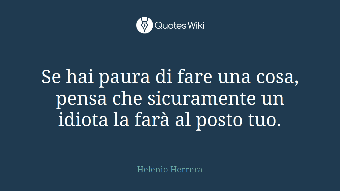 Se hai paura di fare una cosa, pensa che sicuramente un idiota la farà al posto tuo.